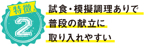 試食・模擬調理ありで普段の献立に取り入れやすい